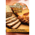 The Principles Of Home Baking: Some Quick Recipes To Making Bread At Home: Baked Recipe