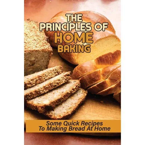 The Principles Of Home Baking: Some Quick Recipes To Making Bread At Home: Baked Recipe
