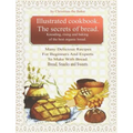 Illustrated Cookbook. The Secrets of Bread. Kneading, Rising and Baking of the Best Organic Bread.: Many Delicious Recipes For Beginners And Experts T