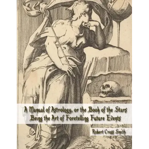 A Manual of Astrology, or the Book of the Stars: Being the Art of Foretelling Future Events