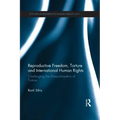 Reproductive Freedom, Torture and International Human Rights: Challenging the Masculinisation of Torture