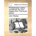 Predestination Calmly Considered. by John Wesley, M.A. the Fourth Edition.