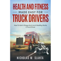 Health and Fitness Made Easy for Truck Drivers: How to Get in Shape and Live a Healthy Life as A Truck Driver
