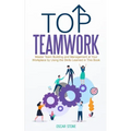 Top Teamwork: Master Team Building and Management at Your Workplace by Using the Skills Learned in This Book