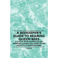 A Beekeeper's Guide to Rearing Queen Bees - A Collection of Articles on Breeding, Laying, Cells and Other Aspects of Queen Rearing