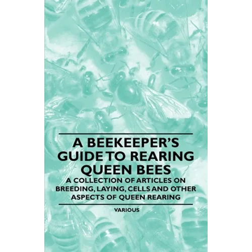 A Beekeeper's Guide to Rearing Queen Bees - A Collection of Articles on Breeding, Laying, Cells and Other Aspects of Queen Rearing