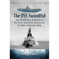 The USS Swordfish: The World War II Patrols of the First American Submarine to Sink a Japanese Ship