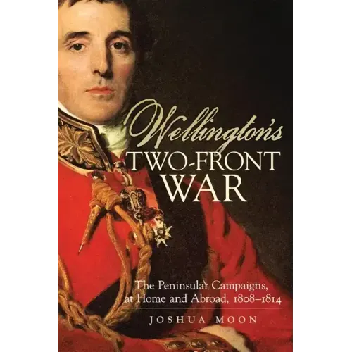 Wellington's Two-Front War: The Peninsular Campaigns, at Home and Abroad, 1808-1814 Volume 29