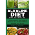 Alkaline Diet for Beginners: Understand pH, Eat Well and Reclaim Your Health with Easy Alkaline Diet Recipes