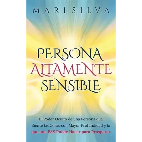Persona altamente sensible: El poder oculto de una persona que siente las cosas con mayor profundidad y lo que una PAS puede hacer para prosperar