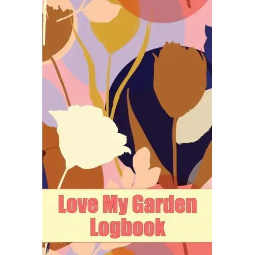 Love My Garden Logbook: Gardening Tracker for Beginners and Avid Gardeners Amazing Gift Idea for Gardening Lover
