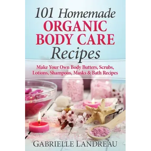 Organic Body Care: 101 Homemade Beauty Products Recipes-Make Your Own Body Butters, Body Scrubs, Lotions, Shampoos, Masks And Bath Recipe