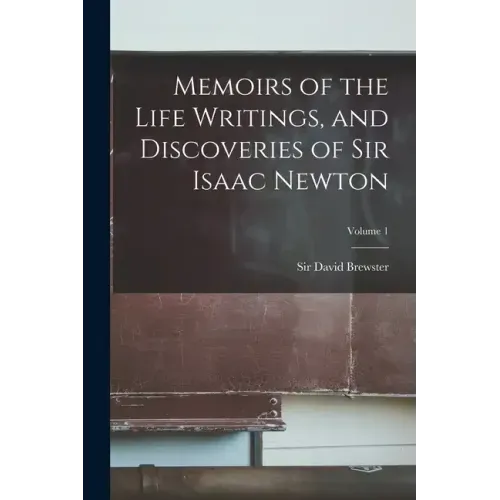 Memoirs of the Life Writings, and Discoveries of Sir Isaac Newton; Volume 1