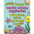 Activity Book For Kids Water World Mysteries - Word Games, Mazes, Dot-to-Dot & More: Fun & Educational Ocean, Sea and Marine Life Activities for Kids