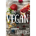 Vegan: Vegan cookbook recipes for Yoga Lovers: I am Vegan: (healthy food, healthy living, clean eating, vegan, low budget, diet) with pictures