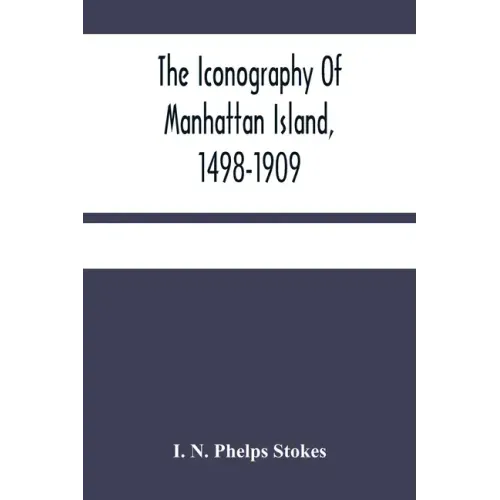 The Iconography Of Manhattan Island, 1498-1909: Compiled From Original Sources And Illustrated By Photo-Intaglio Reproductions Of Important Maps, Plan