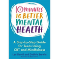 10 Minutes to Better Mental Health: A Step-By-Step Guide for Teens Using CBT and Mindfulness