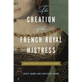 The Creation of the French Royal Mistress: From Agnès Sorel to Madame Du Barry