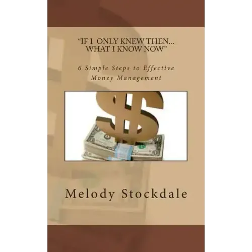 If I only knew then... What I know now: 6 Simple Steps to Effective Money Management