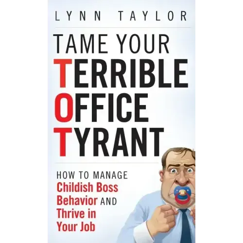 Tame Your Terrible Office Tyrant: How to Manage Childish Boss Behavior and Thrive in Your Job