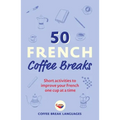 50 French Coffee Breaks: Short Activities to Improve Your French One Cup at a Time