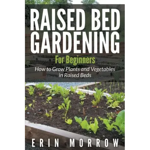 Raised Bed Gardening For Beginners: How to Grow Plants and Vegetables in Raised Beds