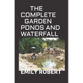 The Complete Garden Ponds and Waterfall: All You Need To Know About Building Waterfalls, Ponds, and Streams In Your Home