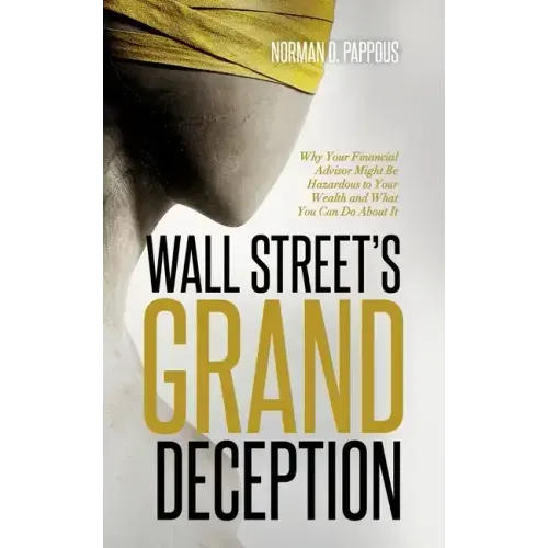 Wall Street's Grand Deception: Why Your Financial Advisor Might be Hazardous to Your Wealth and What You Can Do About It
