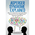 Asperger Syndrome Explained: How to Understand and Communicate When Someone You Love Has Asperger