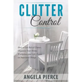 Clutter Control: How to Get Rid of Clutter, Organize Your Home, Workplace and Life, Focus on Important Things