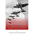 The Luftwaffe: The History of Nazi Germany's Air Force during World War II