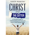 Christ and the Cutter: A Christian Guide to Self Harm and How to Help Healing Today