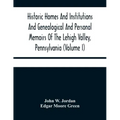 Historic Homes And Institutions And Genealogical And Personal Memoirs Of The Lehigh Valley, Pennsylvania (Volume I)