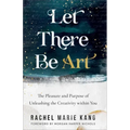 Let There Be Art: The Pleasure and Purpose of Unleashing the Creativity Within You