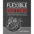 Flexible Dieting: A Science-Based, Reality-Tested Method for Achieving and Maintaining Your Optimal Physique, Performance & Health