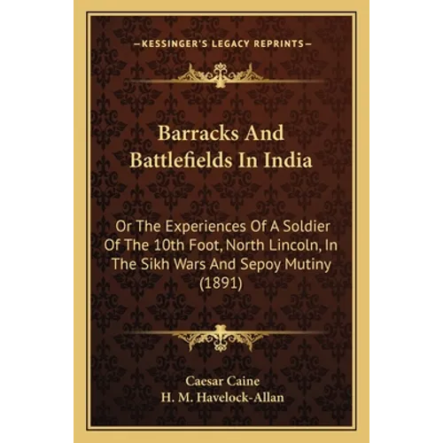 Barracks And Battlefields In India: Or The Experiences Of A Soldier Of The 10th Foot, North Lincoln, In The Sikh Wars And Sepoy Mutiny (1891)