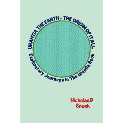 Urantia the Earth-The Origin of It All: Exploratory Journeys in the Urantia Book