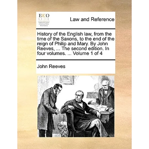 History of the English law, from the time of the Saxons, to the end of the reign of Philip and Mary. By John Reeves, ... The second edition. In four v