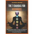 The 7 Chakras for Beginners: The Complete Guide To Open and Balance Chakras For Powerful Physical And Emotional Healing