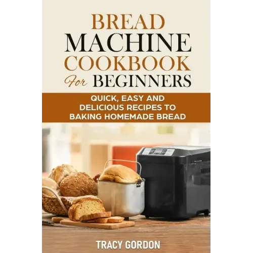 Bread Machine Cookbook for Beginners: Quick, Easy and Delicious Recipes to Baking Homemade Bread
