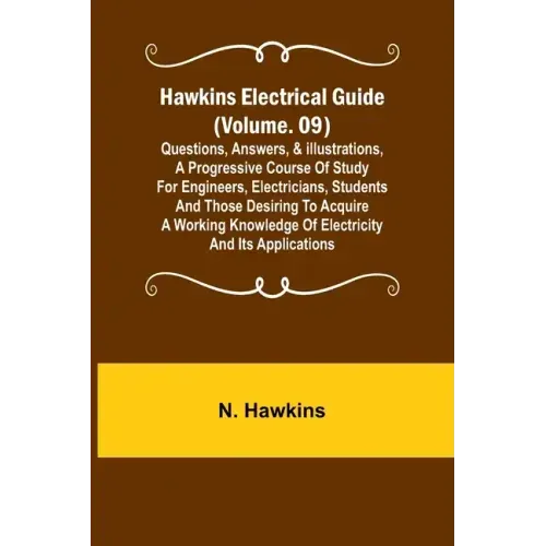 Hawkins Electrical Guide (Volume. 09) Questions, Answers, & Illustrations, A progressive course of study for engineers, electricians, students and tho