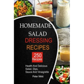 250 Homemade Salad Dressings: Healthy and Delicious salad, Dips, Sauce and vinaigrette Recipes