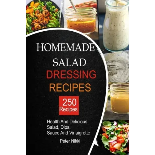 250 Homemade Salad Dressings: Healthy and Delicious salad, Dips, Sauce and vinaigrette Recipes