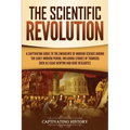 The Scientific Revolution: A Captivating Guide to the Emergence of Modern Science During the Early Modern Period, Including Stories of Thinkers S