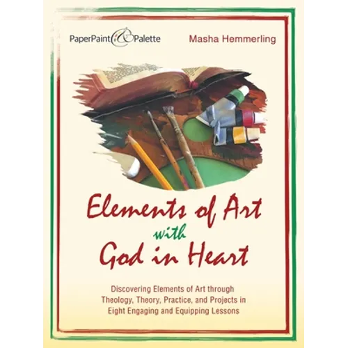 Elements of Art with God in Heart: Discovering Elements of Art Through Theology, Theory, Practice, and Projects in Eight Engaging and Equipping Lesson