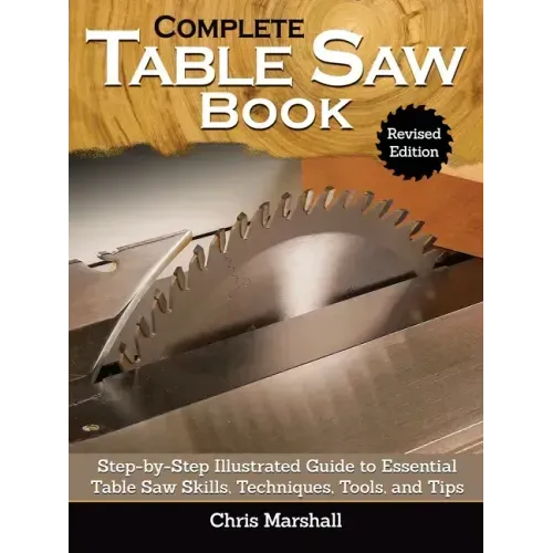 Complete Table Saw Book, Revised Edition: Step-By-Step Illustrated Guide to Essential Table Saw Skills, Techniques, Tools and Tips