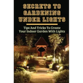 Secrets To Gardening Under Lights: Tips And Tricks To Create Your Indoor Garden With Lights: Ideas For Gardening Under Lights