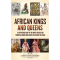 African Kings and Queens: A Captivating Guide to the Mighty Rulers and Powerful Women Who Shaped the History of Africa