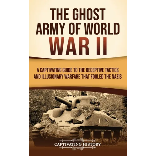 The Ghost Army of World War II: A Captivating Guide to the Deceptive Tactics and Illusionary Warfare That Fooled the Nazis