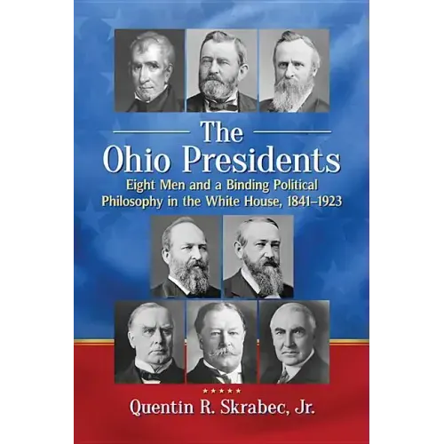 The Ohio Presidents: Eight Men and a Binding Political Philosophy in the White House, 1841-1923